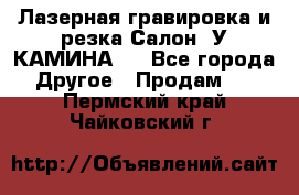 Лазерная гравировка и резка Салон “У КАМИНА“  - Все города Другое » Продам   . Пермский край,Чайковский г.